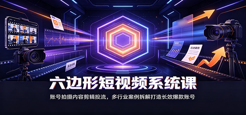 六边形短视频系统课：账号拍摄内容剪辑投流，多行业案例拆解打造长效爆款账号-独家科技资源网