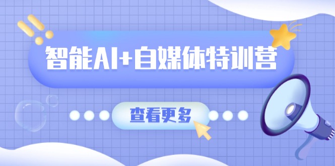 智能AI+自媒体特训营：涵盖文本创作、图像创作、视频创作和职场办公几大类-独家科技资源网