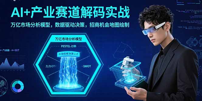 AI+产业赛道解码实战：万亿市场分析模型，数据驱动决策，招商机会地图绘制-独家科技资源网