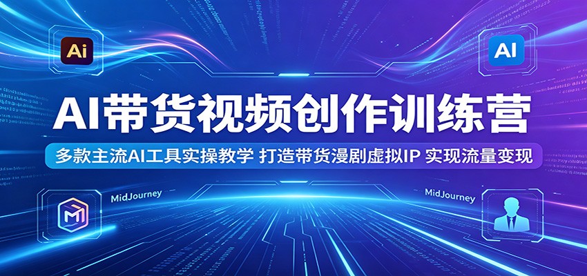 AI带货视频创作训练营：多款主流AI工具实操教学，打造带货漫剧虚拟IP，实现流量变现-独家科技资源网