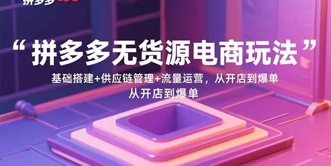 拼多多无货源电商玩法：基础搭建+供应链管理+流量运营，从开店到爆单-独家科技资源网