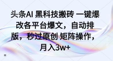 头条AI 黑科技搬砖 一键爆改各平台爆文，自动排版，秒过原创 矩阵操作，月入3w+【揭秘】-独家科技资源网