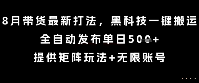 8月带货最新打法，黑科技一键搬运，全自动发布单日5张+，提供矩阵玩法+无限账号【揭秘】-独家科技资源网