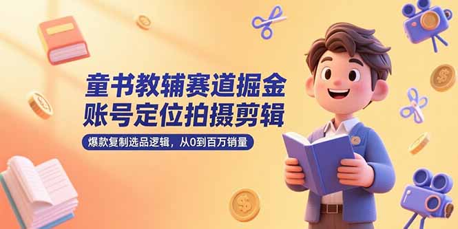 童书教辅赛道掘金，账号定位拍摄剪辑，爆款复制选品逻辑，从0到百万销量-独家科技资源网