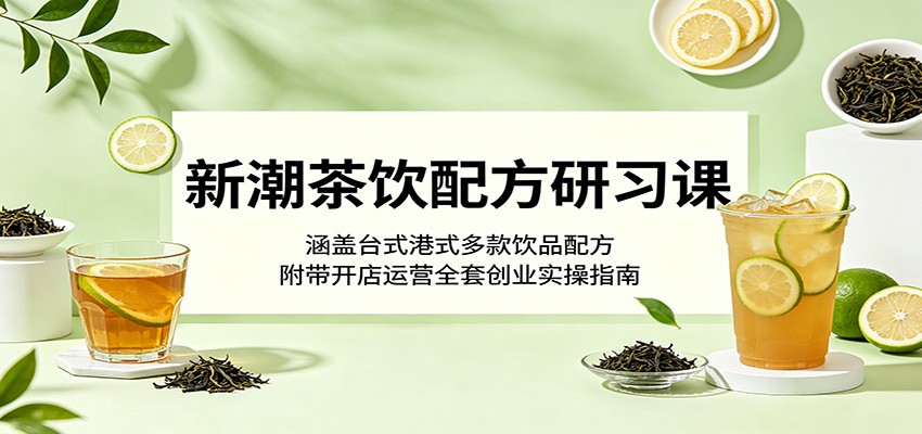新潮茶饮配方研习课：涵盖台式港式多款饮品配方，附带开店运营全套创业实操指南-独家科技资源网