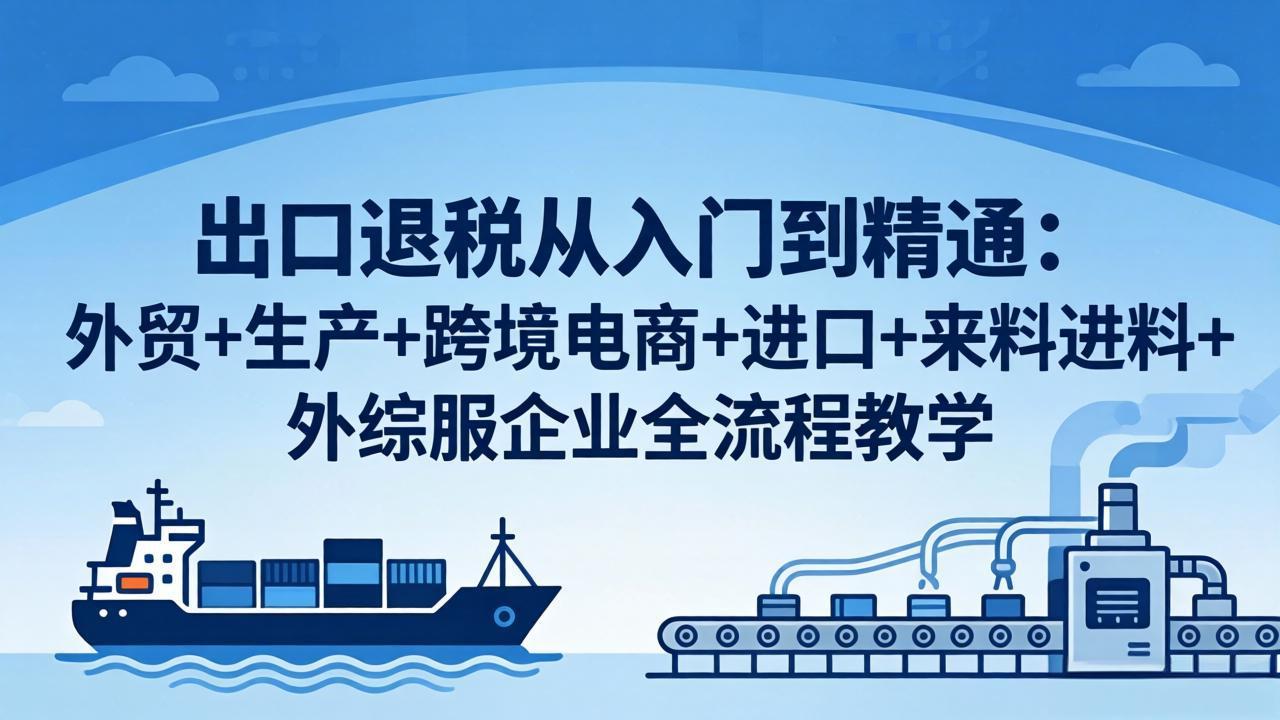 出口退税从入门到精通：外贸+生产+跨境电商+进口+来料进料+外综服企业全流程教学-独家科技资源网