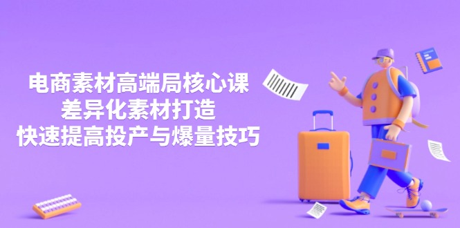 3月电商素材高端局核心课，差异化素材打造，快速提高投产与爆量技巧-独家科技资源网