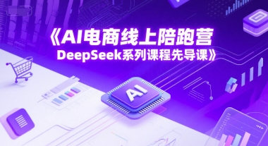 AI电商线上陪跑营，DeepSeek系列课程先导课-独家科技资源网