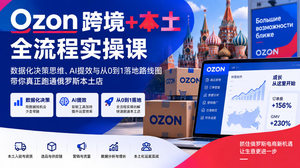 Ozon跨境+本土全流程实操课,数据化决策思维、AI提效与从0到1落地路线图,带你真正跑通俄罗斯本土店-独家科技资源网