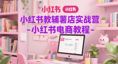 小红书教辅薯店实战营-小红书电商教程-独家科技资源网