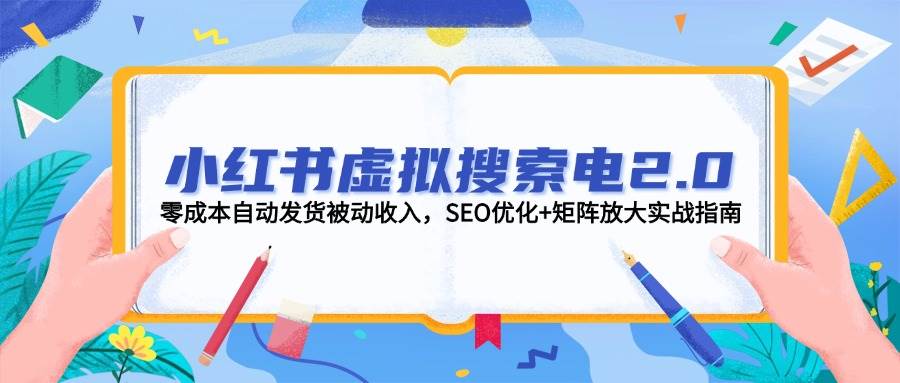小红书虚拟搜索电2.0，零成本自动发货被动收入，SEO优化+矩阵放大实战指南-独家科技资源网