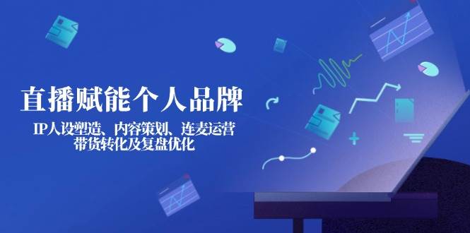 直播赋能个人品牌：IP人设塑造、内容策划、连麦运营、带货转化及复盘优化-独家科技资源网