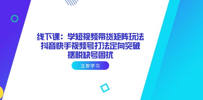 线下课：学短视频带货矩阵玩法 抖音快手视频号打法定向突破，摆脱缺号困扰-独家科技资源网