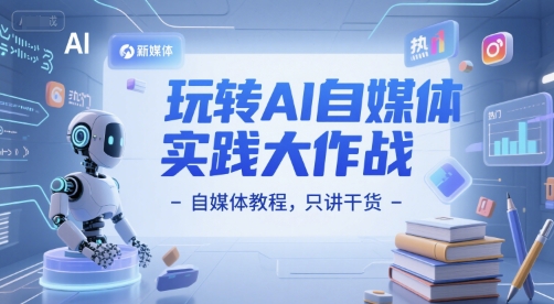玩转AI自媒体实践大作战-自媒体教程，只讲干货-独家科技资源网