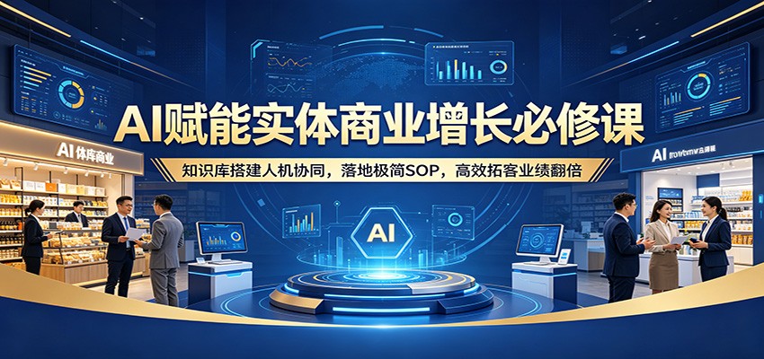 AI赋能实体商业增长必修课：知识库搭建人机协同，落地极简SOP，高效拓客业绩翻倍-独家科技资源网