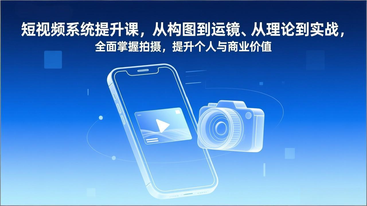 短视频系统提升课，从构图到运镜、从理论到实战，全面掌握拍摄，提升个人与商业价值-独家科技资源网