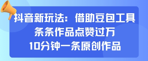 抖音新玩法，借助豆包工具，条条作品点赞过万，10分钟一条原创作品-独家科技资源网