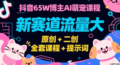 抖音65W博主AI萌宠课程，新赛道流量大，原创+二创，全套课程+提示词-独家科技资源网
