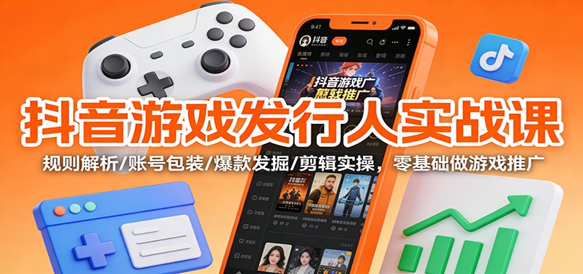抖音游戏发行人实战课:规则解析/账号包装/爆款发掘 /剪辑实操,零基础做游戏推广-独家科技资源网
