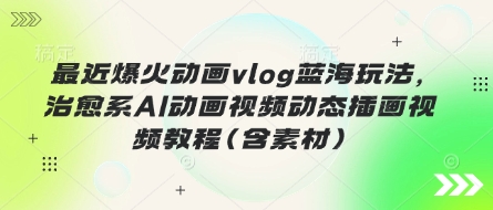 最近爆火动画vlog蓝海玩法，治愈系AI动画视频动态插画视频教程(含素材)-独家科技资源网