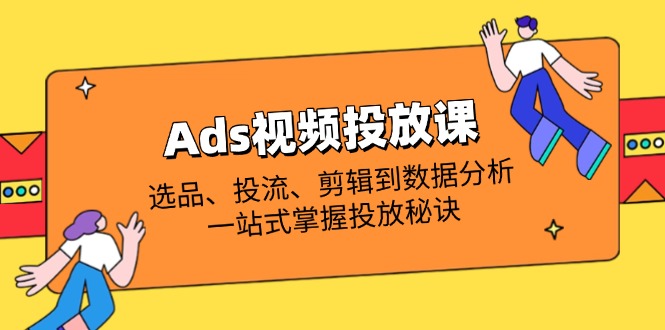 Ads视频投放课全解析：选品、投流、剪辑到数据分析，一站式掌握投放秘诀-独家科技资源网