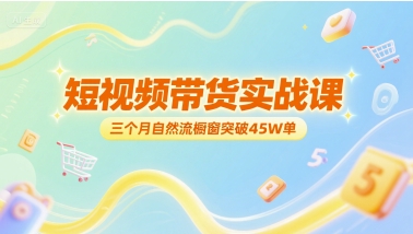 短视频带货实战课，三个月自然流橱窗突破45W单-独家科技资源网
