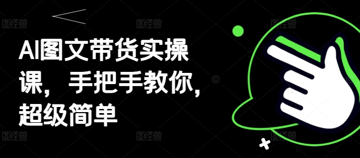 AI图文带货实操课，手把手教你，超级简单-独家科技资源网