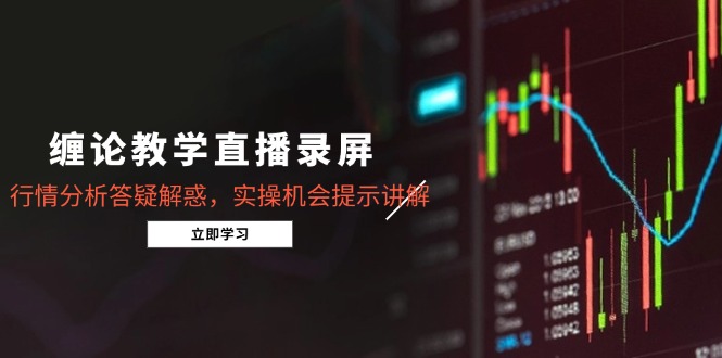缠论教学直播录屏，行情分析答疑解惑，实操机会提示讲解(5月-独家科技资源网