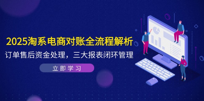 2025淘系电商对账全流程解析，订单售后资金处理，三大报表闭环管理-独家科技资源网