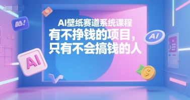 AI壁纸赛道系统课程，有不挣钱的项目，只有不会搞钱的人-独家科技资源网