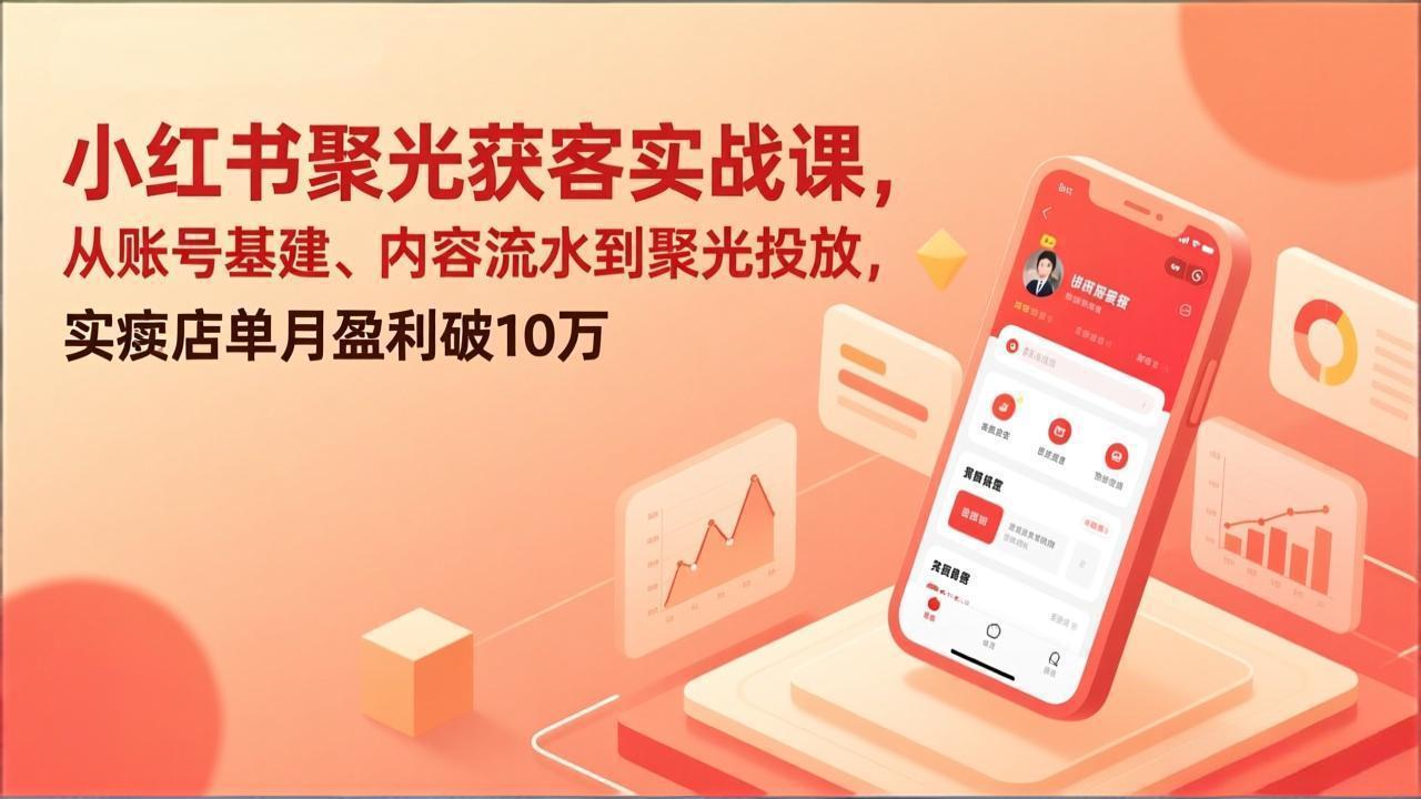 小红书聚光获客实战课，从账号基建、内容流水到聚光投放，实体店单月盈利破10万-独家科技资源网