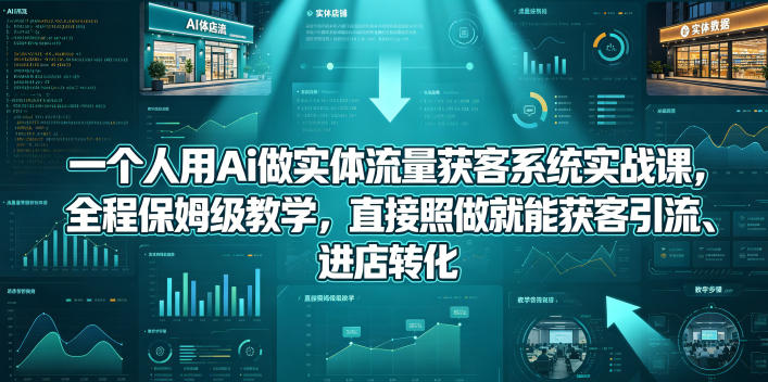 一个人用Ai做实体流量获客系统实战课，全程保姆级教学，直接照做就能获客引流、进店转化-独家科技资源网