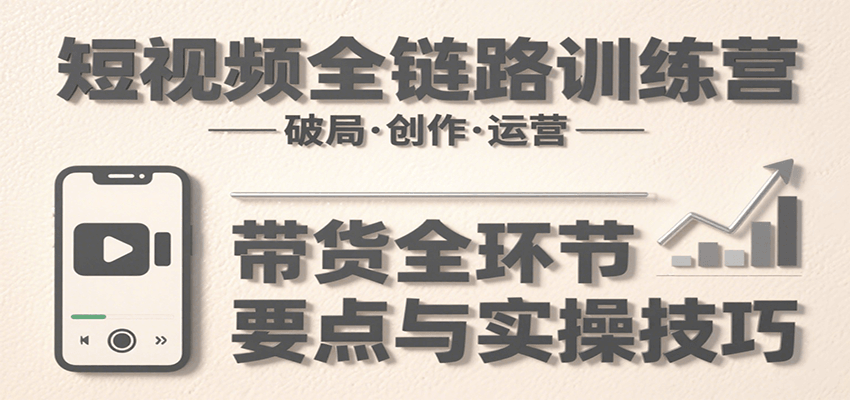 短视频全链路训练营：含破局、创作、运营、带货等多方面，详解各环节要点与实操技巧-独家科技资源网
