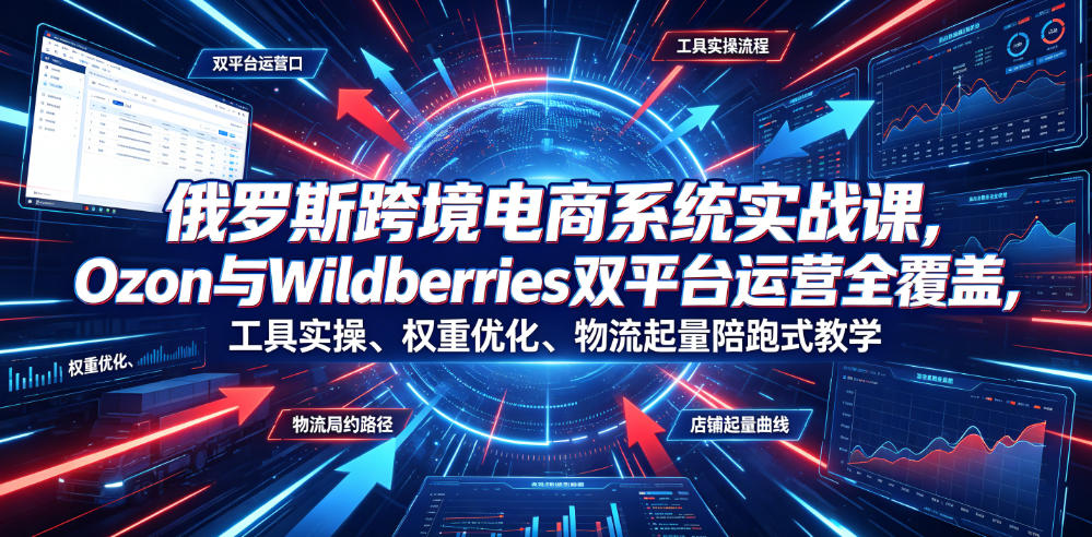 俄罗斯跨境电商系统实战课，Ozon与Wildberries双平台运营全覆盖，工具实操、权重优化、物流履约、店铺起量陪跑式教学-独家科技资源网