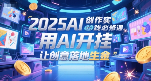 2025AI创作实践必修课，用AI开挂，让创意落地生金-独家科技资源网