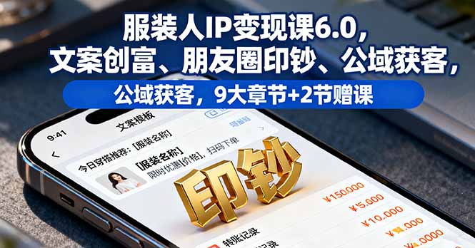服装人IP变现课6.0，文案创富、朋友圈印钞、公域获客，9大章节+2节赠课-独家科技资源网