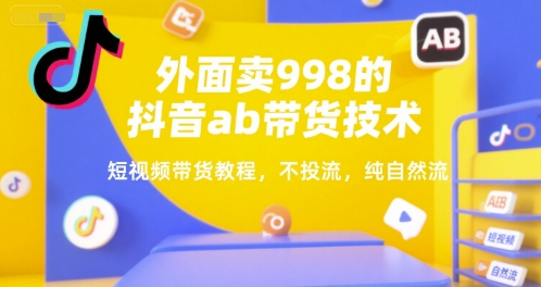 外面卖998的抖音ab带货技术，短视频带货教程，不投流，纯自然流-独家科技资源网