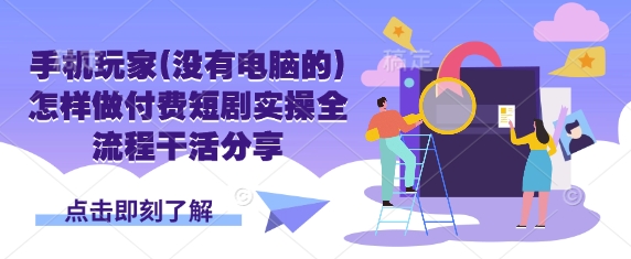 手机玩家(没有电脑的)怎样做付费短剧实操全流程干活分享-独家科技资源网