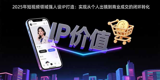 2025年短视频领域人设IP打造：实现从个人出镜到商业成交的闭环转化-独家科技资源网