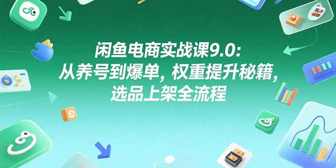 闲鱼电商实战课9.0：从养号到爆单，权重提升秘籍，选品上架全流程-独家科技资源网