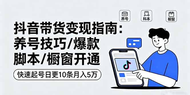 抖音带货变现指南：养号技巧/爆款脚本/橱窗开通，快速起号日更10条月入5万-独家科技资源网