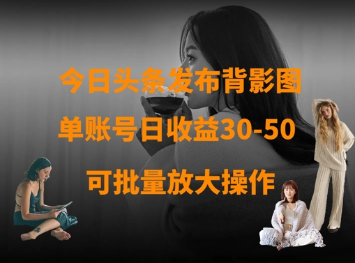 今日头条发布背影图，单账号日收益30-50，可放大操作-独家科技资源网