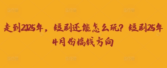 走到2025年，短剧还能怎么玩？短剧25年4月份搞钱方向-独家科技资源网