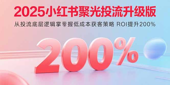 2025小红书聚光投流升级版 从投流底层逻辑掌握低成本获客策略 ROI提升200%-独家科技资源网