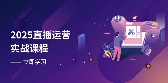 2025直播运营实战课程，零基础入门到流量优化，快速提升直播间表现-独家科技资源网