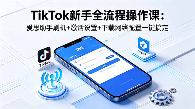 TikTok新手全流程操作课:爱思助手刷机+激活设置+下载网络配置一键搞定-独家科技资源网
