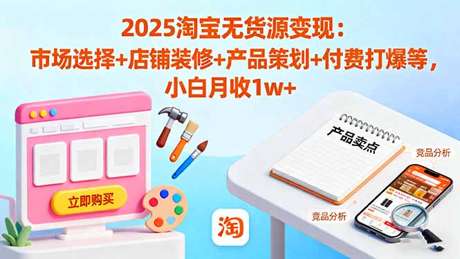 2025淘宝无货源变现：市场选择+店铺装修+产品策划+付费打爆等 小白月收1w+-独家科技资源网