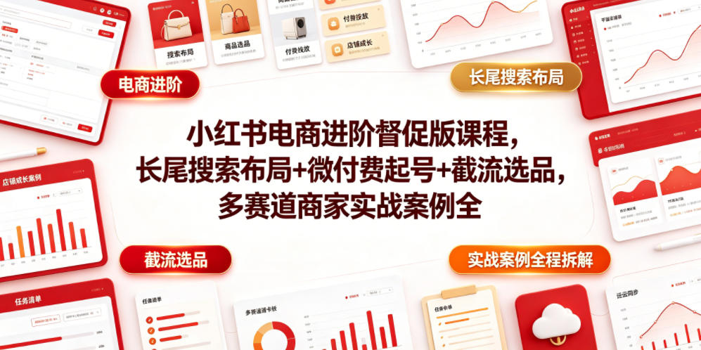 小红书电商进阶督促版课程，长尾搜索布局+微付费起号+截流选品，多赛道商家实战案例全程拆解-独家科技资源网