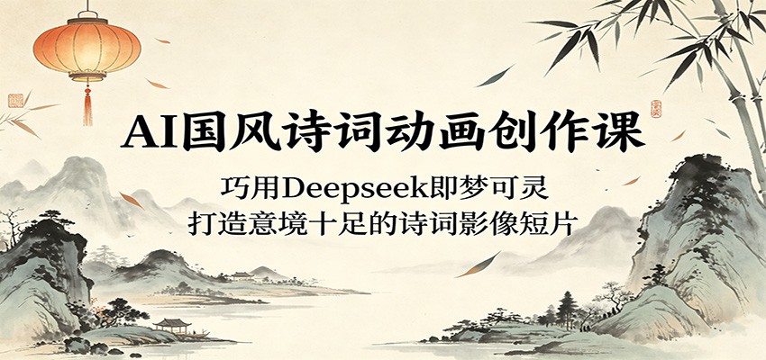 AI国风诗词动画创作课:巧用Deepseek即梦可灵,打造意境十足的诗词影像短片-独家科技资源网