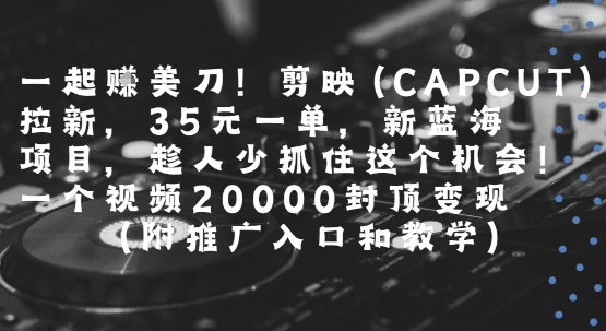 一起挣美刀!剪映(CAPCUT)拉新，35米一单，新蓝海项目，一个视频2w封顶变现(附推广入口和教学)-独家科技资源网